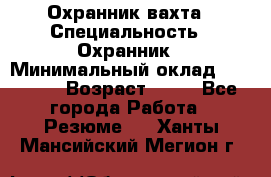 Охранник вахта › Специальность ­ Охранник › Минимальный оклад ­ 55 000 › Возраст ­ 43 - Все города Работа » Резюме   . Ханты-Мансийский,Мегион г.